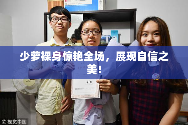 少萝裸身惊艳全场，展现自信之美！