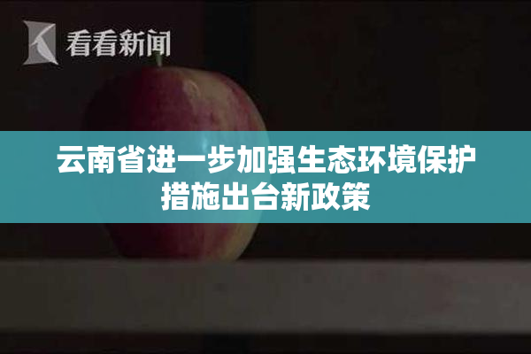 云南省进一步加强生态环境保护措施出台新政策