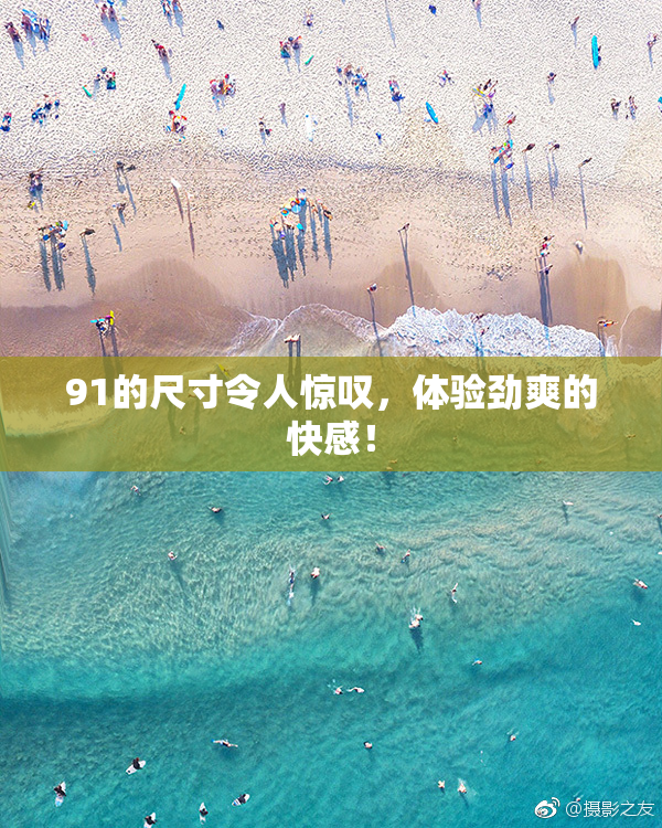 91的尺寸令人惊叹，体验劲爽的快感！