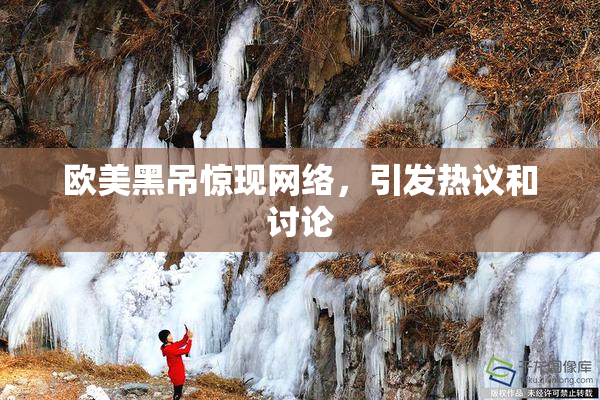欧美黑吊惊现网络，引发热议和讨论