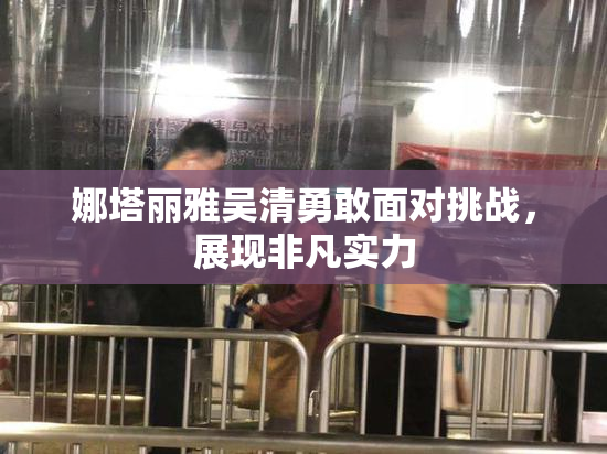 娜塔丽雅吴清勇敢面对挑战，展现非凡实力