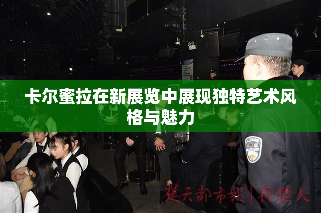 卡尔蜜拉在新展览中展现独特艺术风格与魅力
