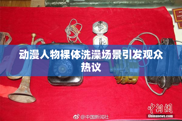 动漫人物裸体洗澡场景引发观众热议