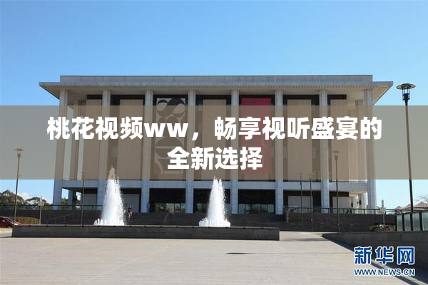 桃花视频ww，畅享视听盛宴的全新选择