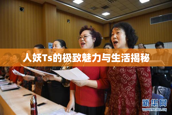 人妖Ts的极致魅力与生活揭秘