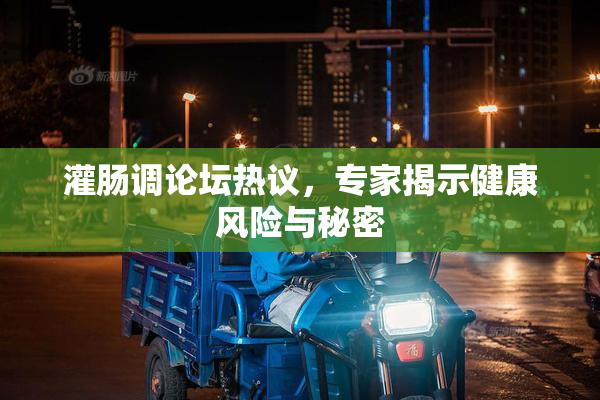灌肠调论坛热议，专家揭示健康风险与秘密