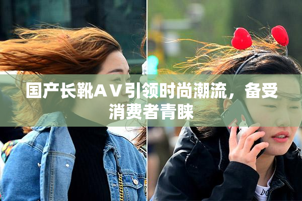 国产长靴AⅤ引领时尚潮流，备受消费者青睐
