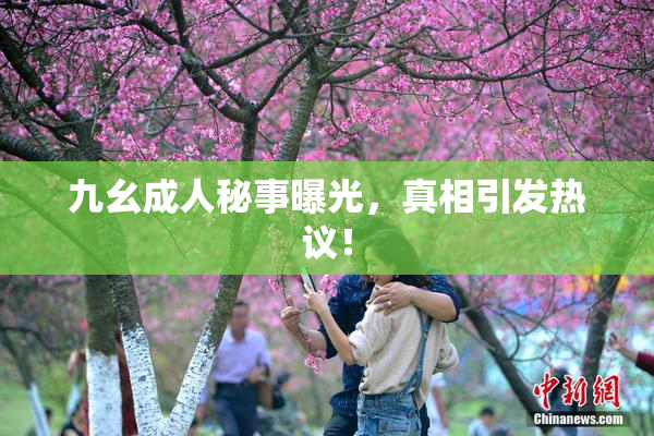 九幺成人秘事曝光，真相引发热议！