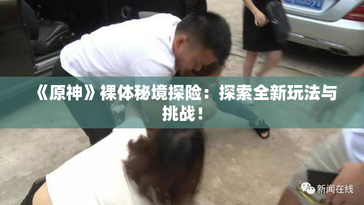 《原神》裸体秘境探险：探索全新玩法与挑战！