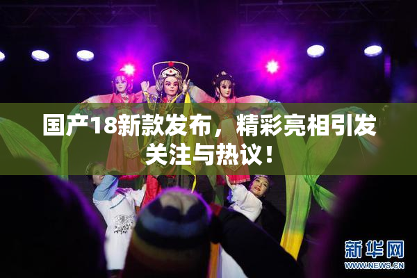 国产18新款发布，精彩亮相引发关注与热议！
