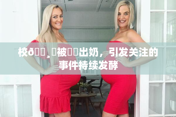 校🌸‌被❌‌出奶，引发关注的事件持续发酵