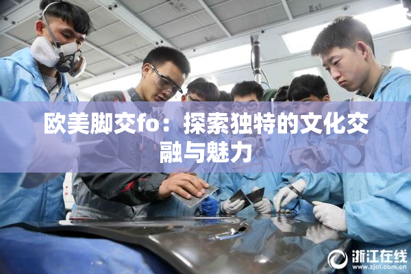 欧美脚交fo：探索独特的文化交融与魅力