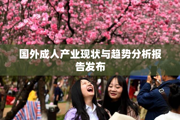 国外成人产业现状与趋势分析报告发布