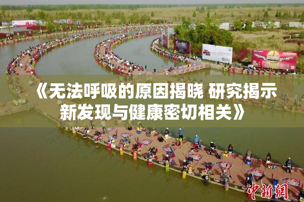 《无法呼吸的原因揭晓 研究揭示新发现与健康密切相关》