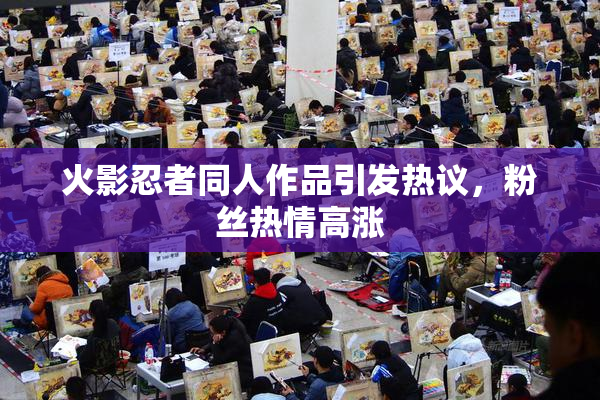 火影忍者同人作品引发热议，粉丝热情高涨