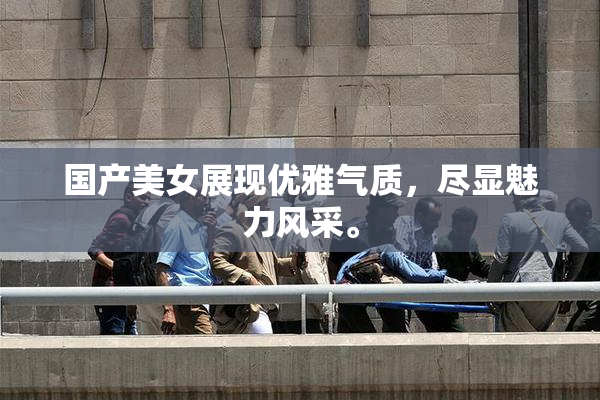 国产美女展现优雅气质，尽显魅力风采。
