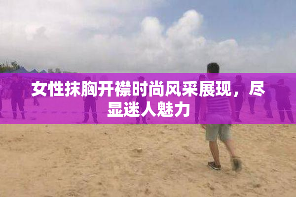女性抹胸开襟时尚风采展现，尽显迷人魅力