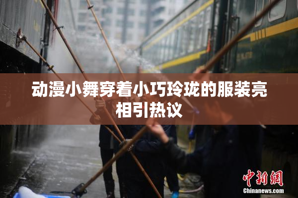 动漫小舞穿着小巧玲珑的服装亮相引热议