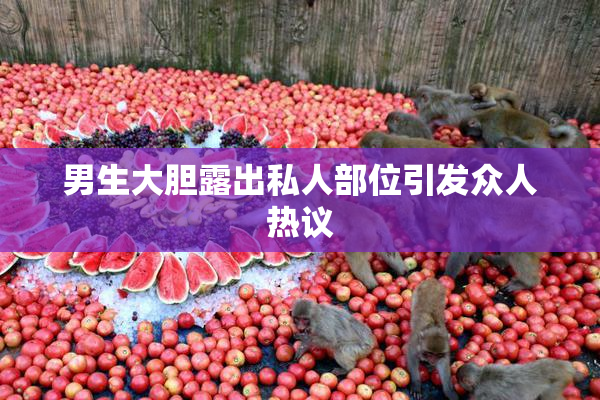 男生大胆露出私人部位引发众人热议