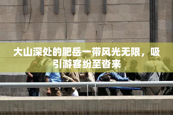 大山深处的肥岳一带风光无限，吸引游客纷至沓来