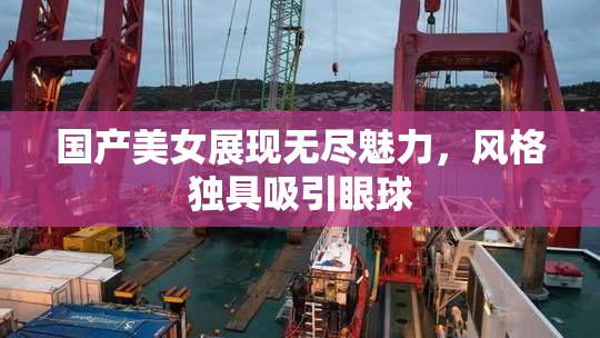 国产美女展现无尽魅力，风格独具吸引眼球