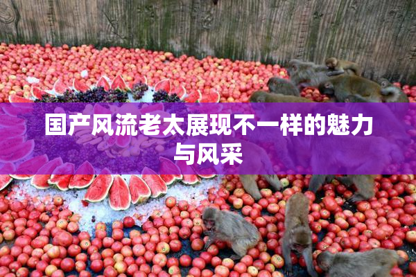 国产风流老太展现不一样的魅力与风采
