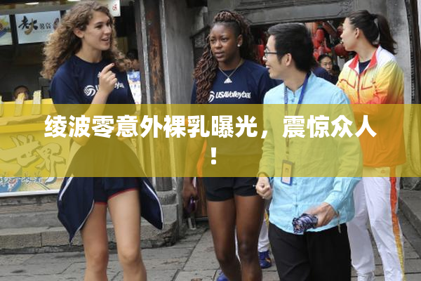 绫波零意外裸乳曝光，震惊众人！