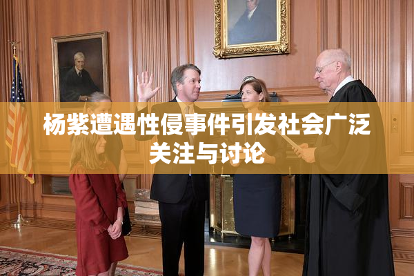 杨紫遭遇性侵事件引发社会广泛关注与讨论