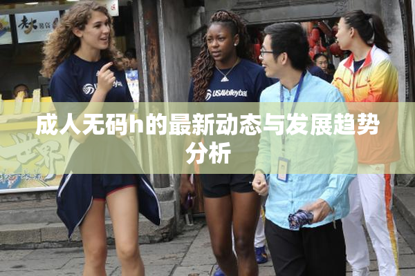 成人无码h的最新动态与发展趋势分析