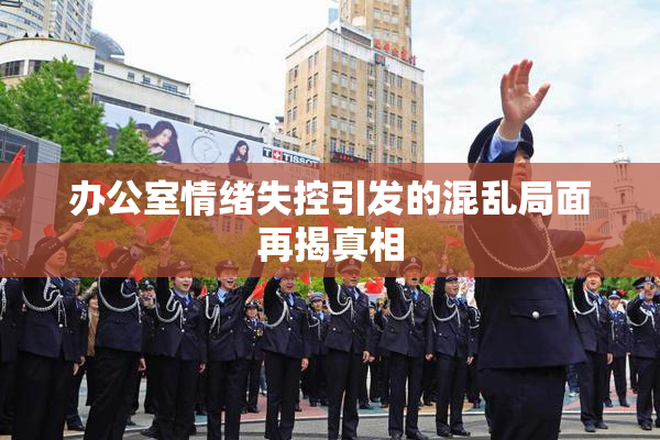 办公室情绪失控引发的混乱局面再揭真相