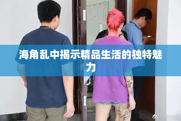 海角乱中揭示精品生活的独特魅力