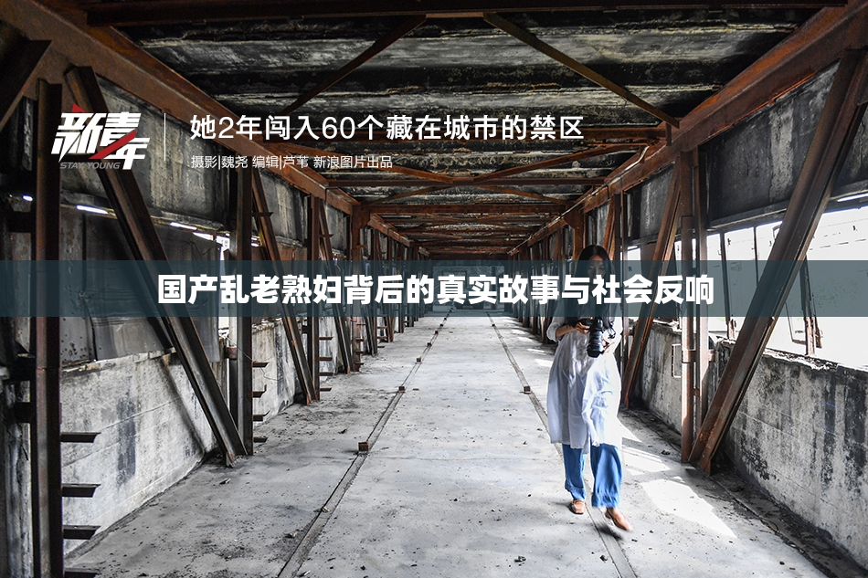 国产乱老熟妇背后的真实故事与社会反响