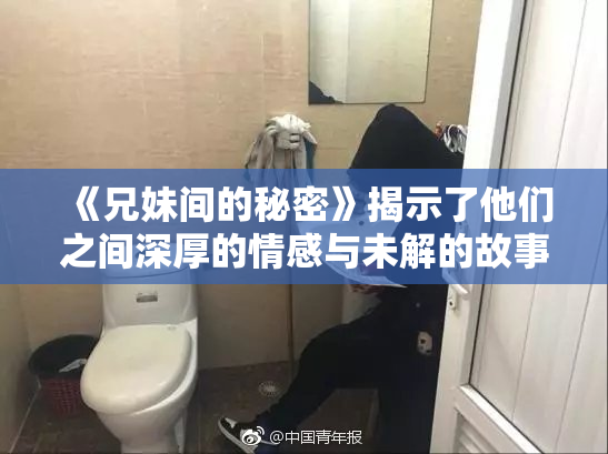 《兄妹间的秘密》揭示了他们之间深厚的情感与未解的故事