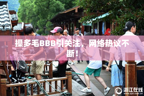 搡多毛BBB引关注，网络热议不断！