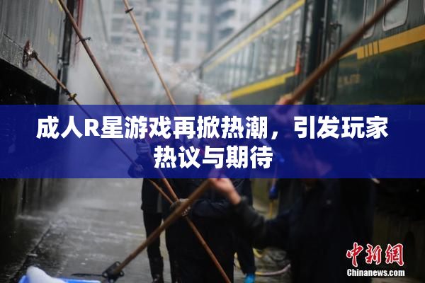 成人R星游戏再掀热潮，引发玩家热议与期待