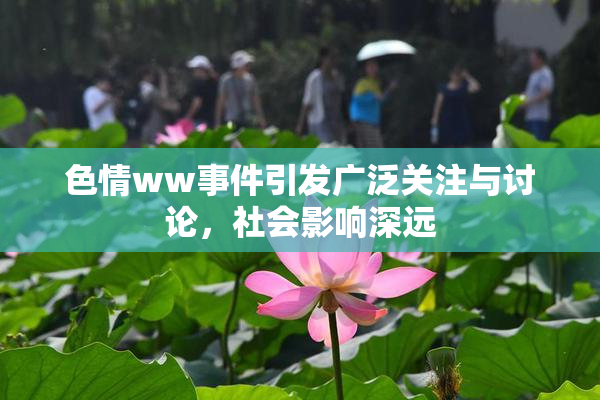 色情ww事件引发广泛关注与讨论，社会影响深远