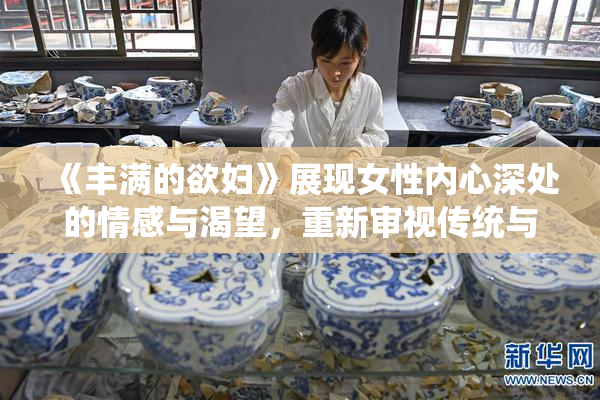 《丰满的欲妇》展现女性内心深处的情感与渴望，重新审视传统与现代的关系。