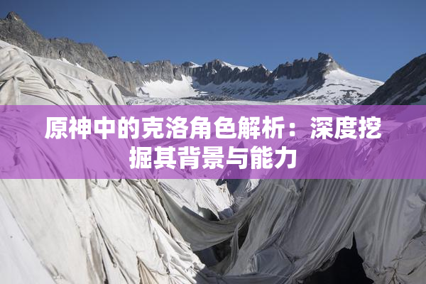 原神中的克洛角色解析：深度挖掘其背景与能力