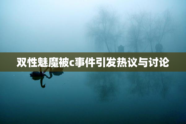 双性魅魔被c事件引发热议与讨论
