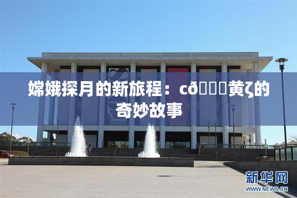 嫦娥探月的新旅程：c🔞黄ζ的奇妙故事
