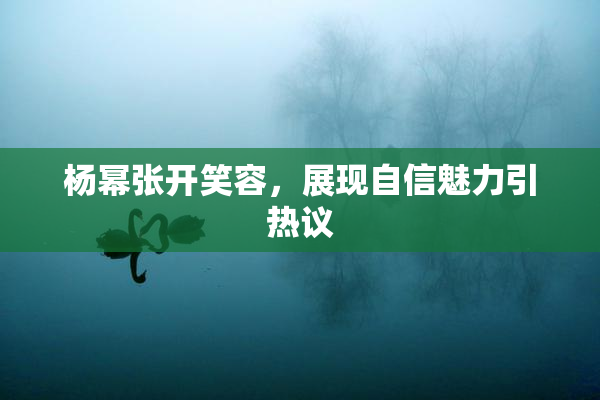 杨幂张开笑容，展现自信魅力引热议