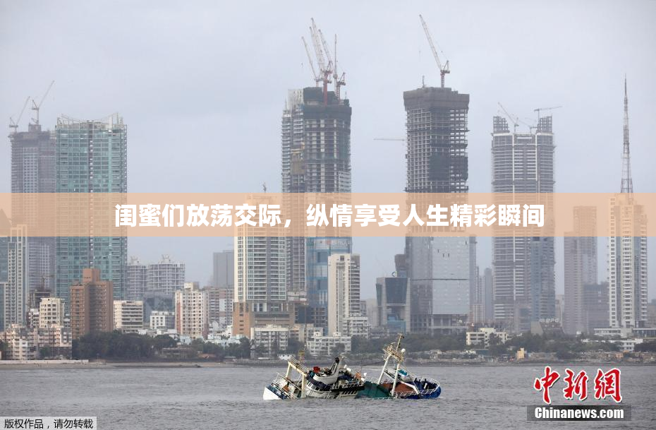 闺蜜们放荡交际，纵情享受人生精彩瞬间
