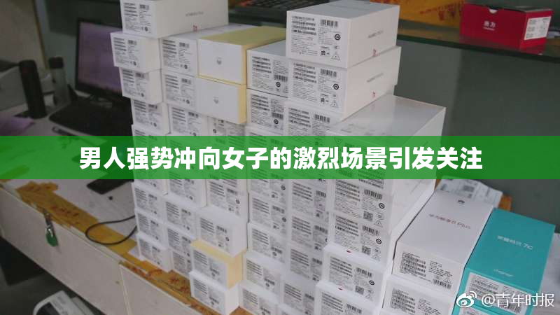 男人强势冲向女子的激烈场景引发关注