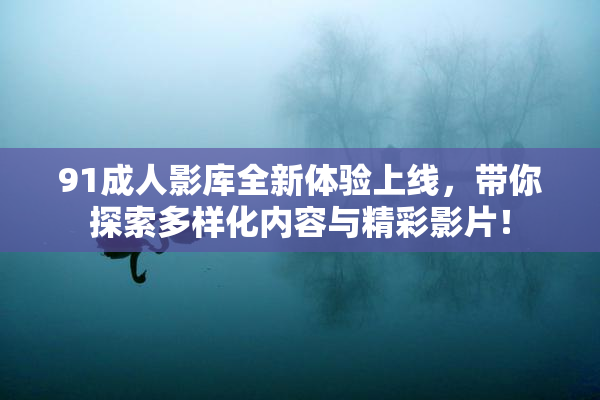 91成人影库全新体验上线，带你探索多样化内容与精彩影片！