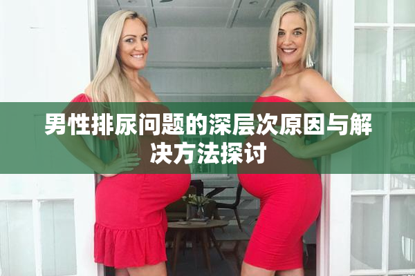 男性排尿问题的深层次原因与解决方法探讨
