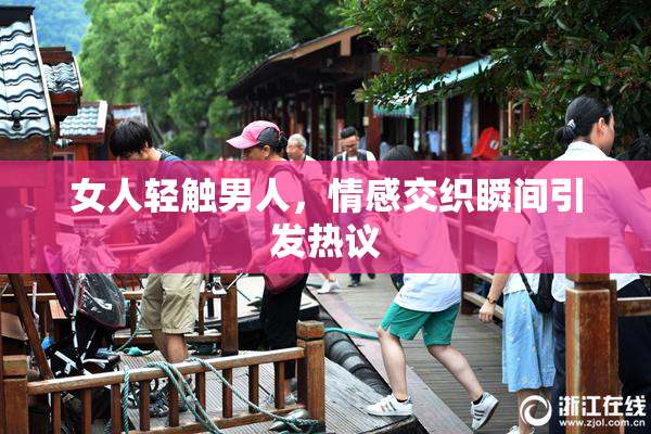 女人轻触男人，情感交织瞬间引发热议