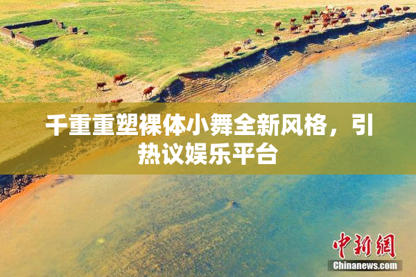 千重重塑裸体小舞全新风格，引热议娱乐平台