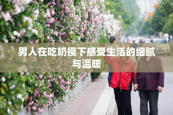 男人在吃奶摸下感受生活的细腻与温暖
