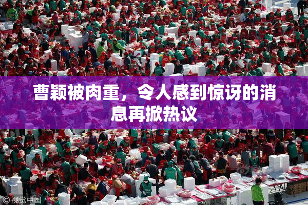 曹颖被肉重，令人感到惊讶的消息再掀热议