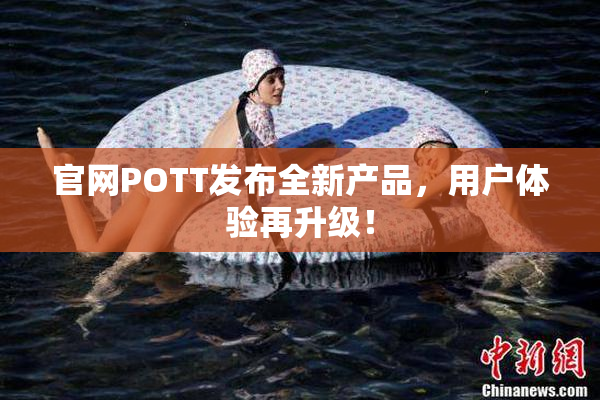 官网POTT发布全新产品，用户体验再升级！